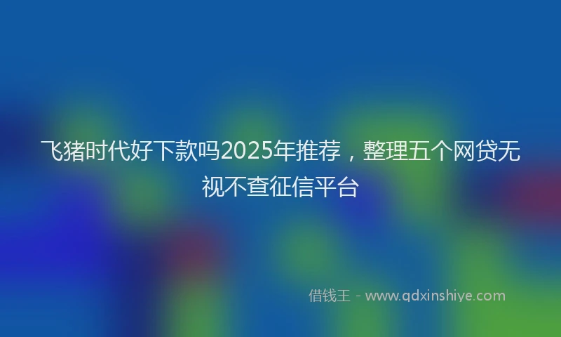 飞猪时代好下款吗2025年推荐，整理五个网贷无视不查征信平台