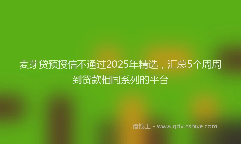 麦芽贷预授信不通过2025年精选，汇总5个周周到贷款相同系列的平台