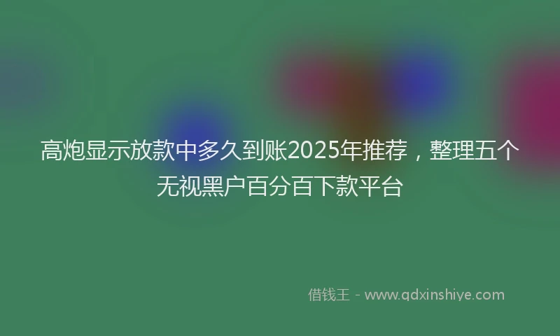 高炮显示放款中多久到账2025年推荐，整理五个无视黑户百分百下款平台