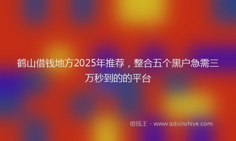 鹤山借钱地方2025年推荐，整合五个黑户急需三万秒到的的平台