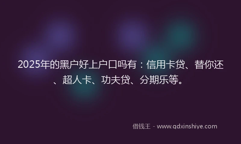 2025年的黑户好上户口吗有：信用卡贷、替你还、超人卡、功夫贷、分期乐等。