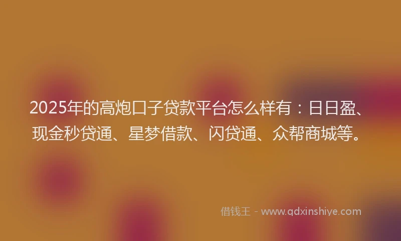 2025年的高炮口子贷款平台怎么样有：日日盈、现金秒贷通、星梦借款、闪贷通、众帮商城等。