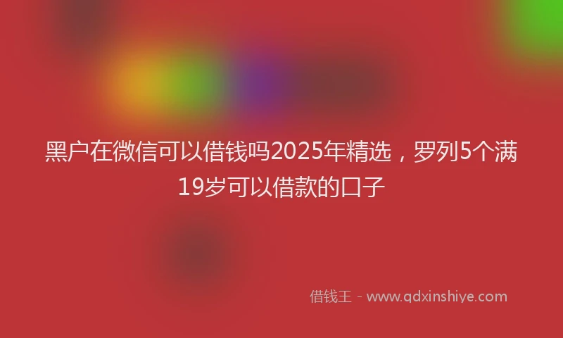 黑户在微信可以借钱吗2025年精选，罗列5个满19岁可以借款的口子