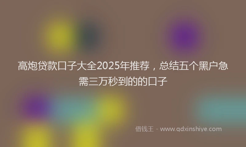 高炮贷款口子大全2025年推荐，总结五个黑户急需三万秒到的的口子