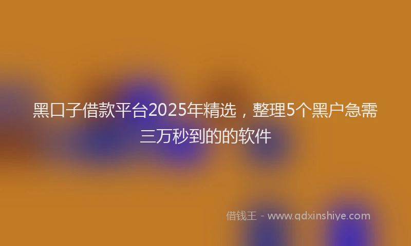 黑口子借款平台2025年精选，整理5个黑户急需三万秒到的的软件