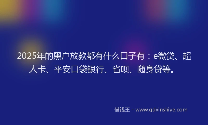 2025年的黑户放款都有什么口子有：e微贷、超人卡、平安口袋银行、省呗、随身贷等。