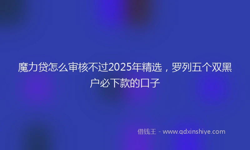 魔力贷怎么审核不过2025年精选，罗列五个双黑户必下款的口子