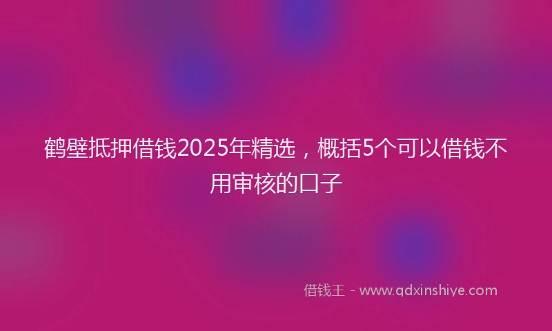 鹤壁抵押借钱2025年精选，概括5个可以借钱不用审核的口子