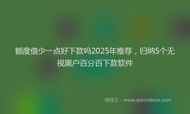 额度借少一点好下款吗2025年推荐，归纳5个无视黑户百分百下款软件