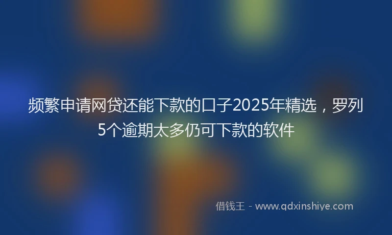 频繁申请网贷还能下款的口子2025年精选，罗列5个逾期太多仍可下款的软件