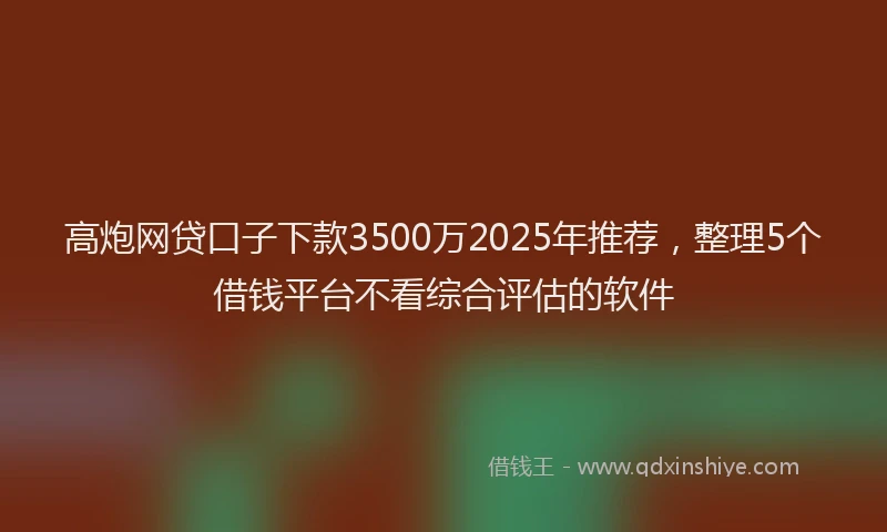 高炮网贷口子下款3500万2025年推荐，整理5个借钱平台不看综合评估的软件