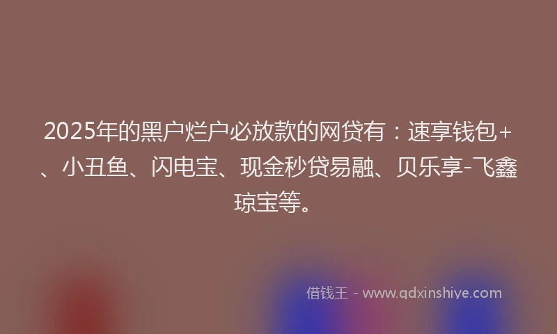 2025年的黑户烂户必放款的网贷有：速享钱包+、小丑鱼、闪电宝、现金秒贷易融、贝乐享-飞鑫琼宝等。