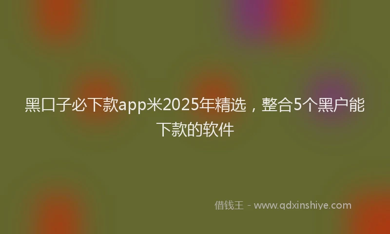 黑口子必下款app米2025年精选，整合5个黑户能下款的软件