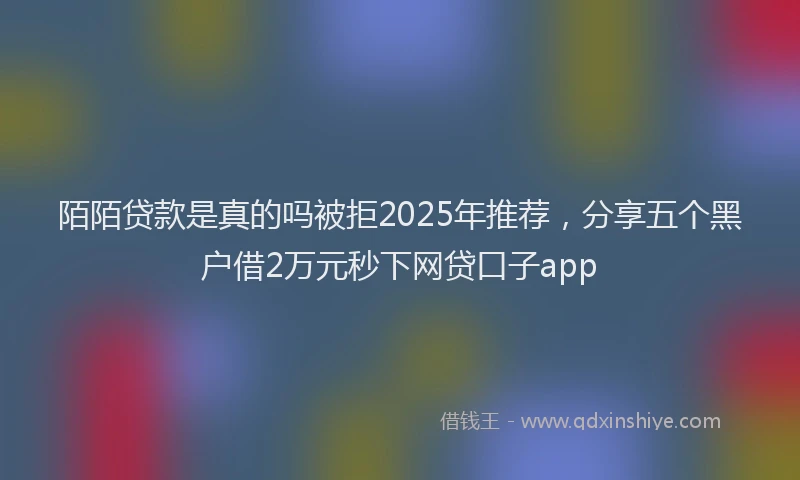 陌陌贷款是真的吗被拒2025年推荐，分享五个黑户借2万元秒下网贷口子app