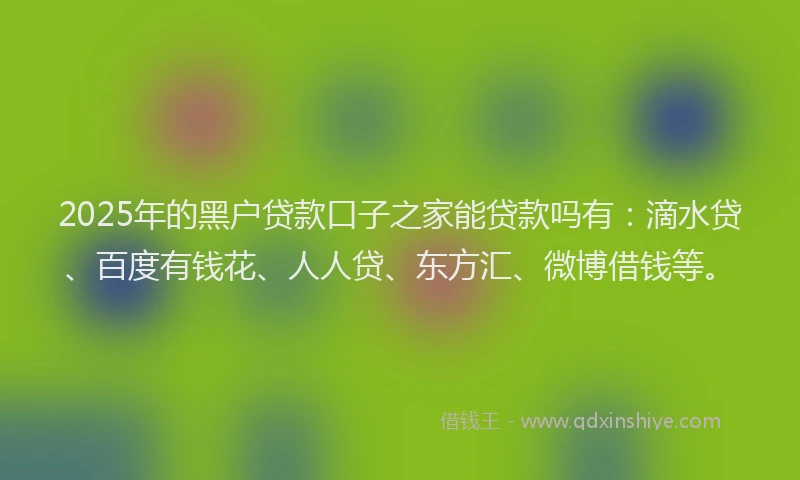 2025年的黑户贷款口子之家能贷款吗有：滴水贷、百度有钱花、人人贷、东方汇、微博借钱等。