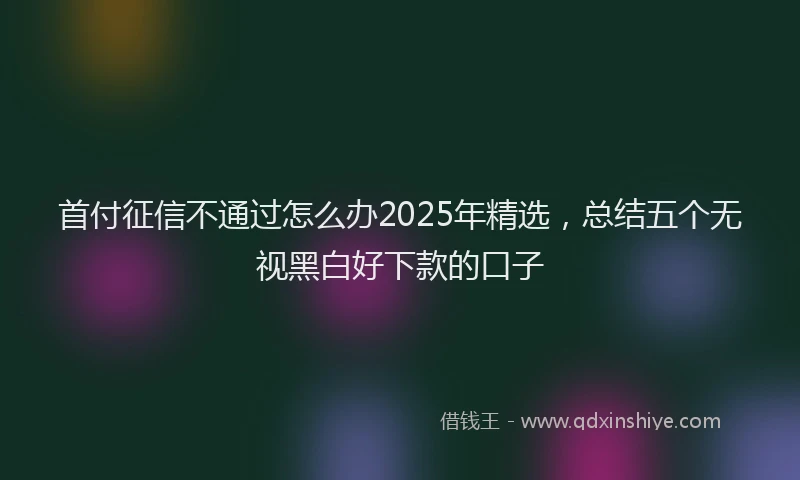 首付征信不通过怎么办2025年精选，总结五个无视黑白好下款的口子