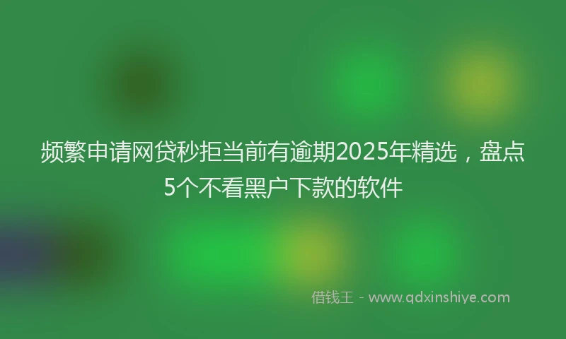 频繁申请网贷秒拒当前有逾期2025年精选，盘点5个不看黑户下款的软件