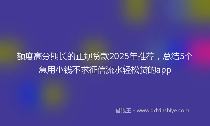 额度高分期长的正规贷款2025年推荐，总结5个急用小钱不求征信流水轻松贷的app