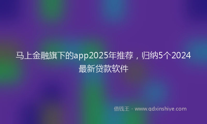 马上金融旗下的app2025年推荐，归纳5个2024最新贷款软件