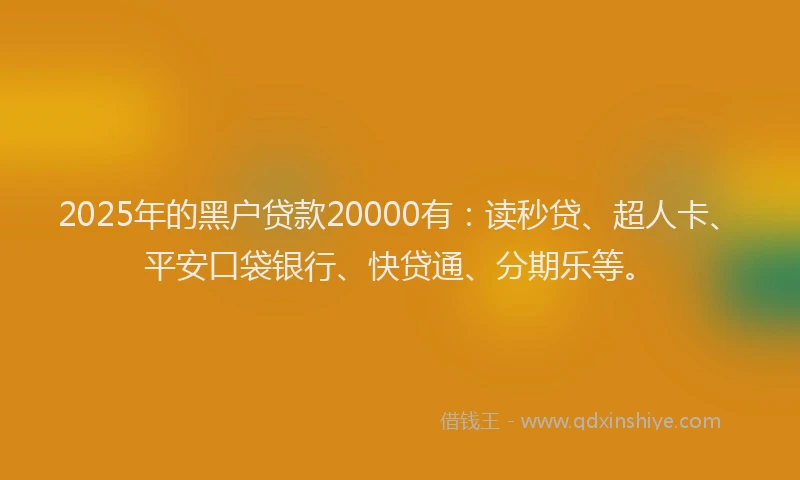 2025年的黑户贷款20000有：读秒贷、超人卡、平安口袋银行、快贷通、分期乐等。