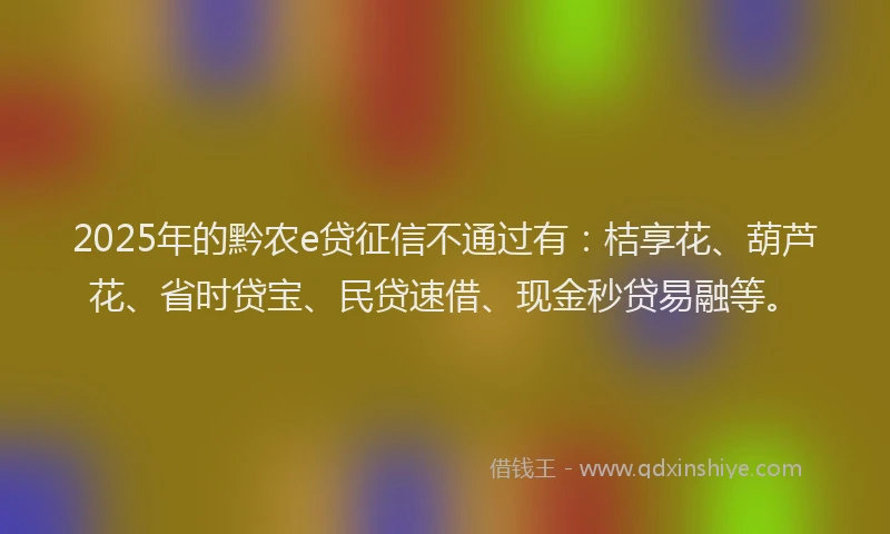 2025年的黔农e贷征信不通过有：桔享花、葫芦花、省时贷宝、民贷速借、现金秒贷易融等。