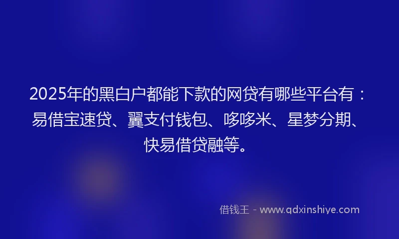 2025年的黑白户都能下款的网贷有哪些平台有：易借宝速贷、翼支付钱包、哆哆米、星梦分期、快易借贷融等。
