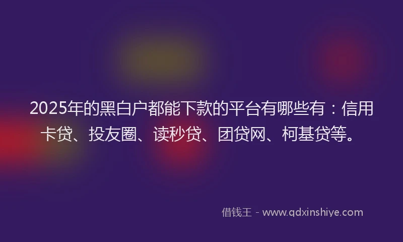 2025年的黑白户都能下款的平台有哪些有：信用卡贷、投友圈、读秒贷、团贷网、柯基贷等。