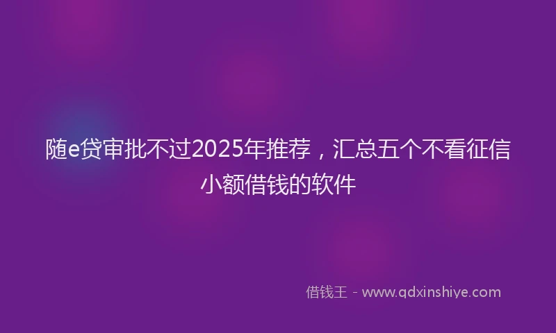 随e贷审批不过2025年推荐，汇总五个不看征信小额借钱的软件