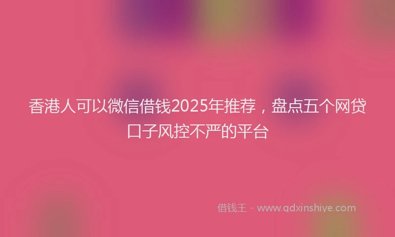 香港人可以微信借钱2025年推荐，盘点五个网贷口子风控不严的平台