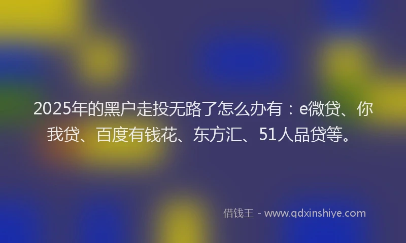 2025年的黑户走投无路了怎么办有：e微贷、你我贷、百度有钱花、东方汇、51人品贷等。