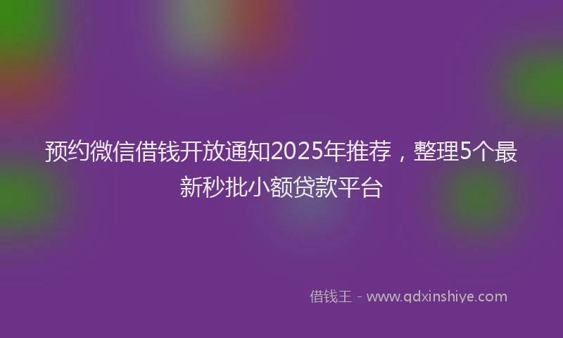 预约微信借钱开放通知2025年推荐，整理5个最新秒批小额贷款平台