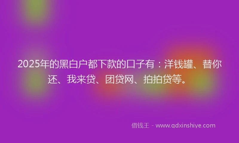 2025年的黑白户都下款的口子有：洋钱罐、替你还、我来贷、团贷网、拍拍贷等。