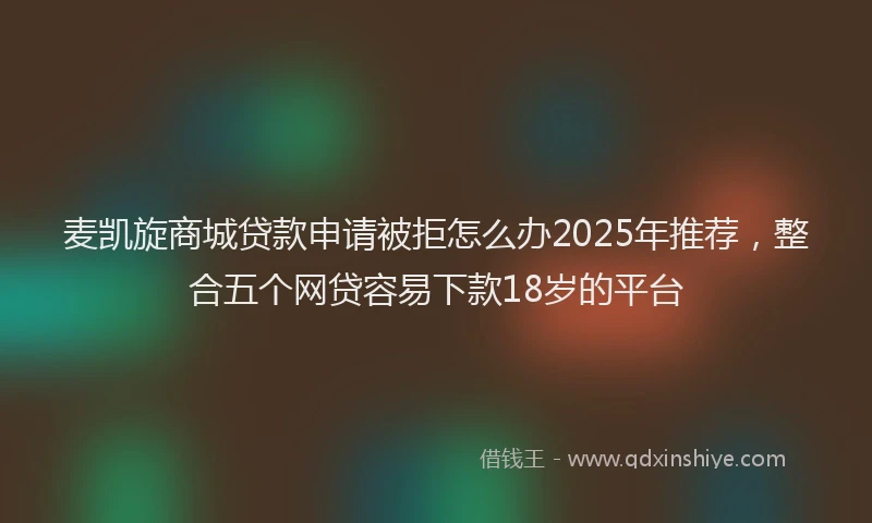 麦凯旋商城贷款申请被拒怎么办2025年推荐，整合五个网贷容易下款18岁的平台