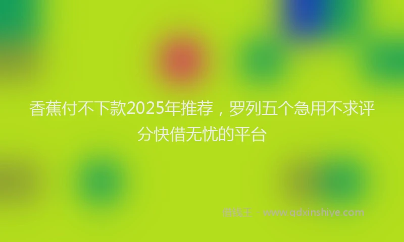香蕉付不下款2025年推荐，罗列五个急用不求评分快借无忧的平台