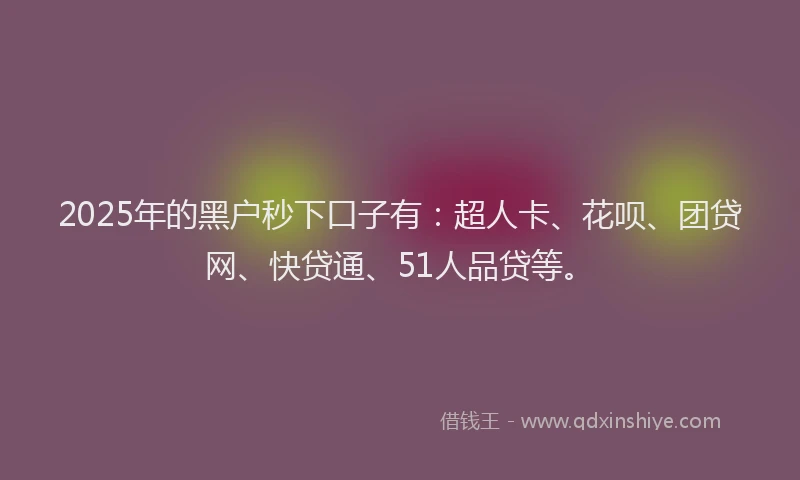 2025年的黑户秒下口子有：超人卡、花呗、团贷网、快贷通、51人品贷等。