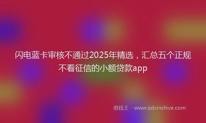 闪电蓝卡审核不通过2025年精选，汇总五个正规不看征信的小额贷款app