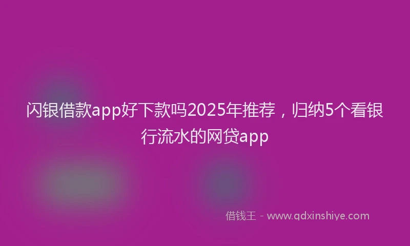 闪银借款app好下款吗2025年推荐，归纳5个看银行流水的网贷app