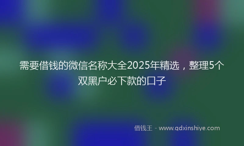 需要借钱的微信名称大全2025年精选，整理5个双黑户必下款的口子