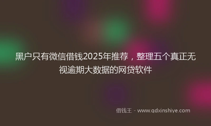黑户只有微信借钱2025年推荐，整理五个真正无视逾期大数据的网贷软件