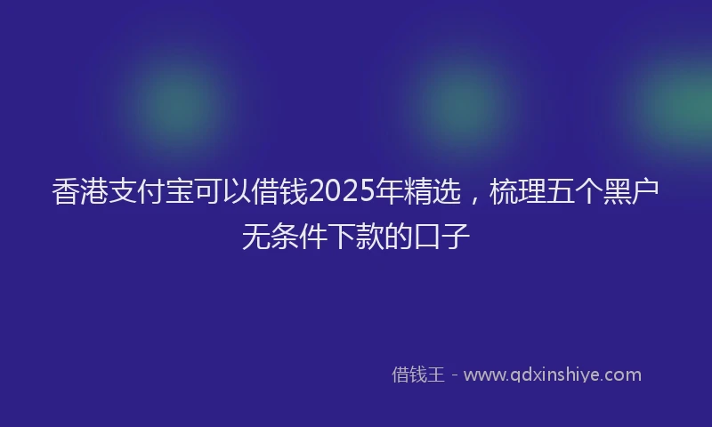 香港支付宝可以借钱2025年精选，梳理五个黑户无条件下款的口子