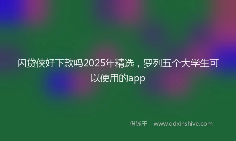 闪贷侠好下款吗2025年精选，罗列五个大学生可以使用的app