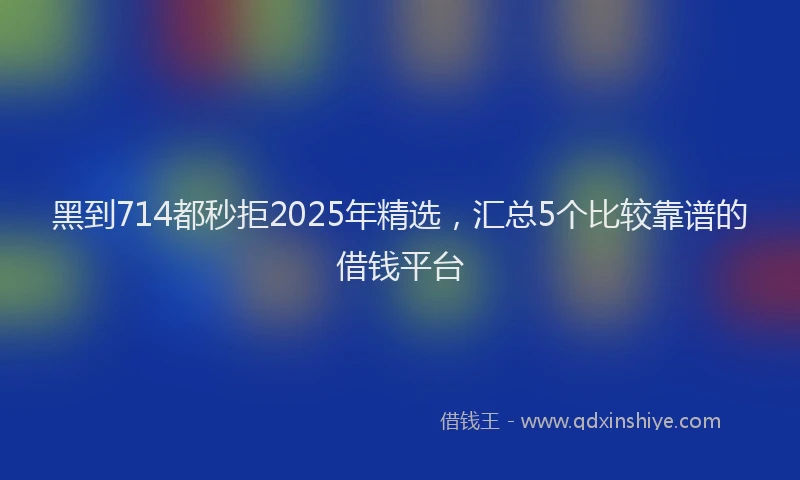 黑到714都秒拒2025年精选，汇总5个比较靠谱的借钱平台