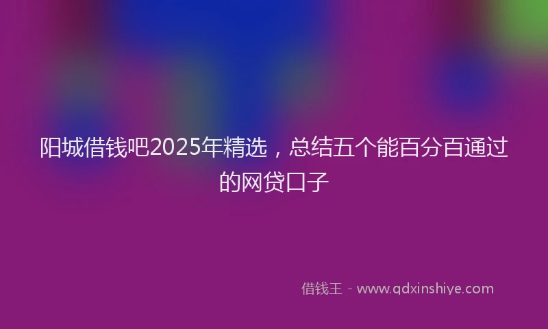 阳城借钱吧2025年精选，总结五个能百分百通过的网贷口子