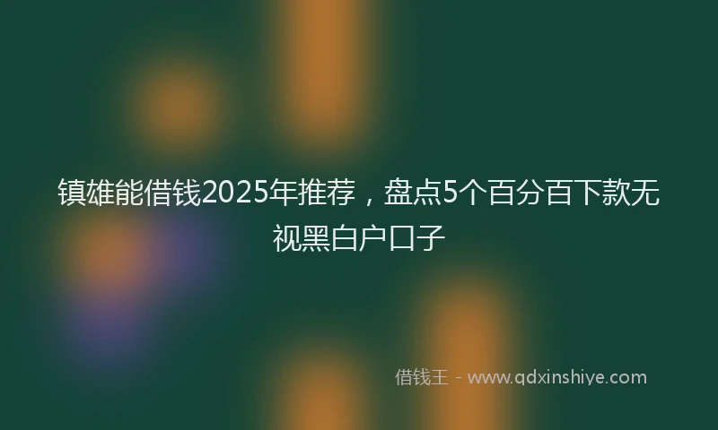 镇雄能借钱2025年推荐，盘点5个百分百下款无视黑白户口子
