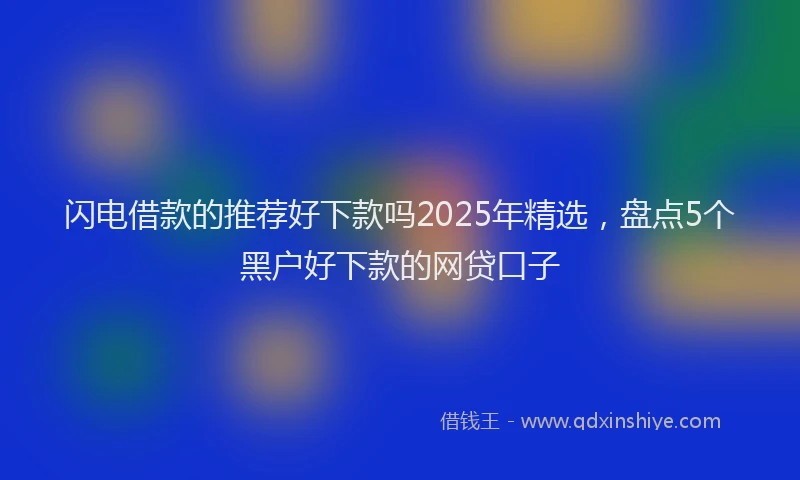闪电借款的推荐好下款吗2025年精选，盘点5个黑户好下款的网贷口子