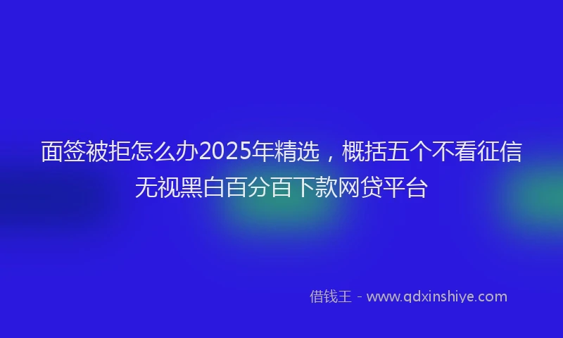 面签被拒怎么办2025年精选，概括五个不看征信无视黑白百分百下款网贷平台