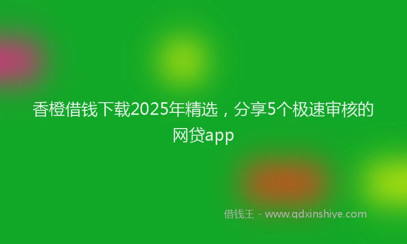 香橙借钱下载2025年精选，分享5个极速审核的网贷app