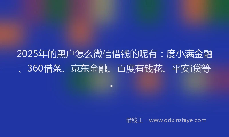 2025年的黑户怎么微信借钱的呢有：度小满金融、360借条、京东金融、百度有钱花、平安i贷等。