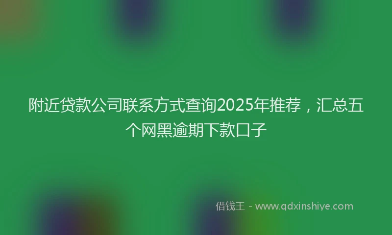 附近贷款公司联系方式查询2025年推荐，汇总五个网黑逾期下款口子
