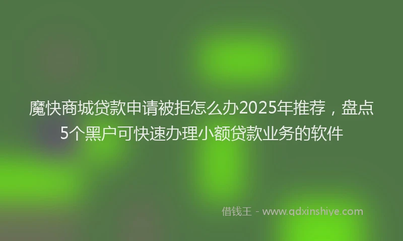 魔快商城贷款申请被拒怎么办2025年推荐，盘点5个黑户可快速办理小额贷款业务的软件